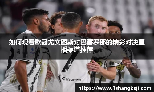 如何观看欧冠尤文图斯对巴塞罗那的精彩对决直播渠道推荐